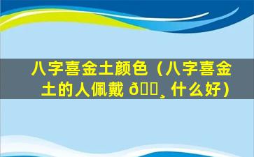 八字喜金土颜色（八字喜金土的人佩戴 🌸 什么好）